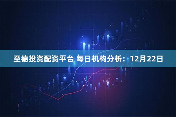 至德投资配资平台 每日机构分析:12月22日