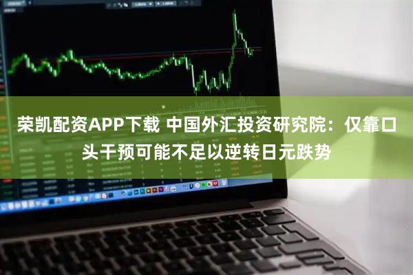 荣凯配资APP下载 中国外汇投资研究院:仅靠口头干预可能不足以逆转日元跌势