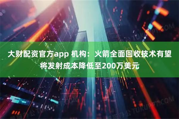 大财配资官方app 机构:火箭全面回收技术有望将发射成本降低至200万美元
