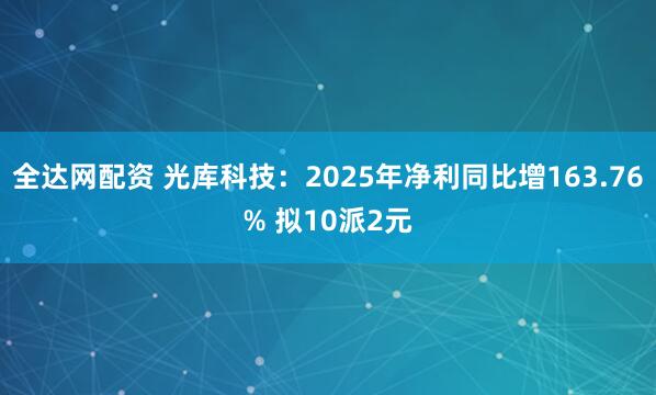 全达网配资 光库科技：2025年净利同比增163.76% 拟10派2元