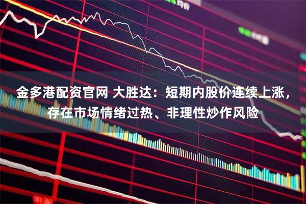 金多港配资官网 大胜达：短期内股价连续上涨，存在市场情绪过热、非理性炒作风险