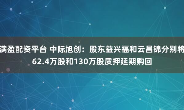 满盈配资平台 中际旭创：股东益兴福和云昌锦分别将62.4万股和130万股质押延期购回