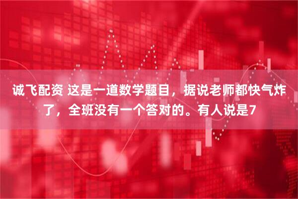 诚飞配资 这是一道数学题目，据说老师都快气炸了，全班没有一个答对的。有人说是7