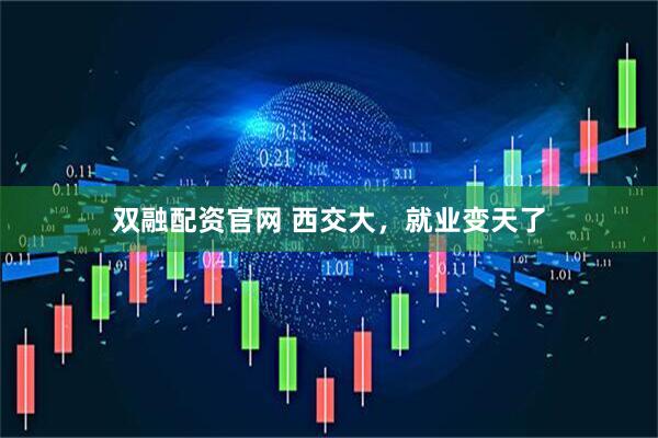 双融配资官网 西交大，就业变天了