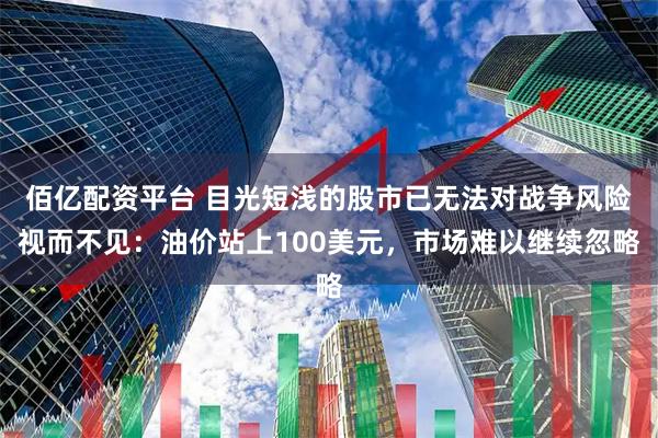 佰亿配资平台 目光短浅的股市已无法对战争风险视而不见：油价站上100美元，市场难以继续忽略
